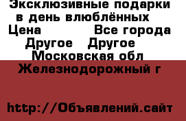 Эксклюзивные подарки в день влюблённых! › Цена ­ 1 580 - Все города Другое » Другое   . Московская обл.,Железнодорожный г.